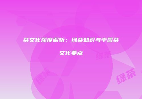 茶文化深度解析：绿茶知识与中国茶文化要点