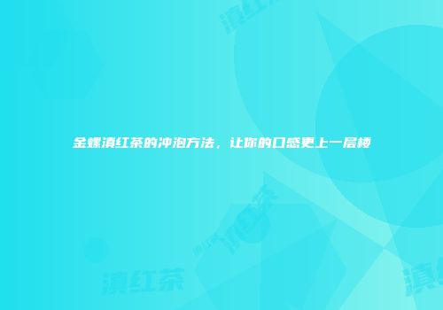 金螺滇红茶的冲泡方法，让你的口感更上一层楼