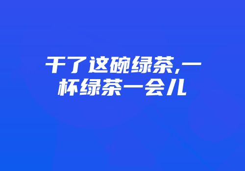 干了这碗绿茶,一杯绿茶一会儿