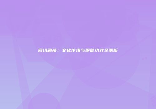四川藏茶：文化传承与保健功效全解析