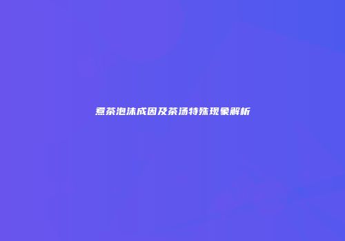 煮茶泡沫成因及茶汤特殊现象解析