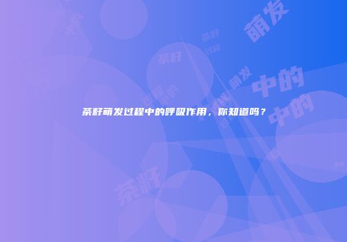茶籽萌发过程中的呼吸作用，你知道吗？