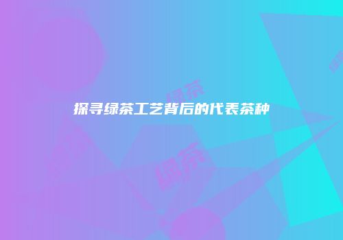 探寻绿茶工艺背后的代表茶种