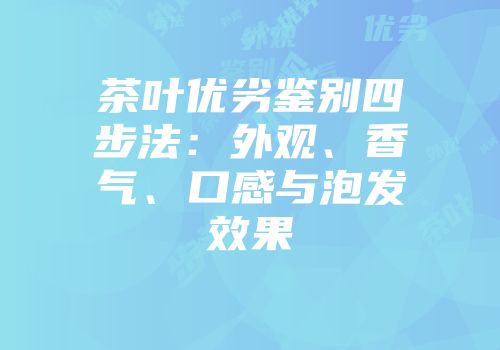 茶叶优劣鉴别四步法：外观、香气、口感与泡发效果