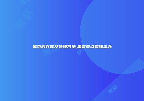 黑茶的存储及处理方法,黑茶有点霉味怎办