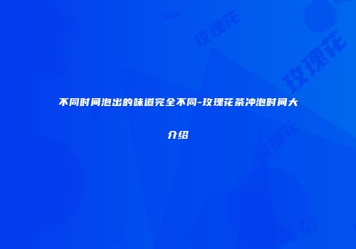 不同时间泡出的味道完全不同-玫瑰花茶冲泡时间大介绍