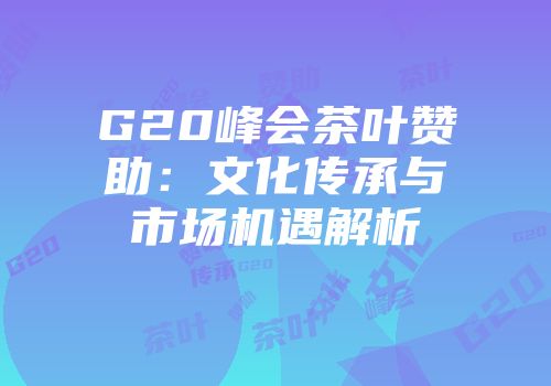 G20峰会茶叶赞助：文化传承与市场机遇解析