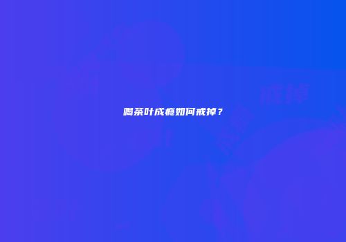 喝茶叶成瘾如何戒掉？