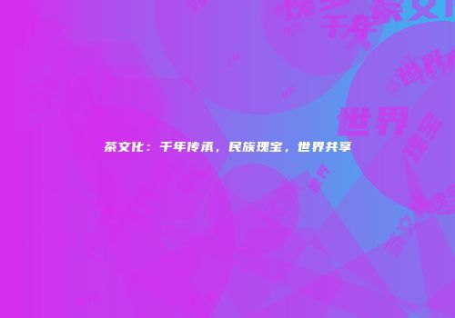 茶文化：千年传承，民族瑰宝，世界共享