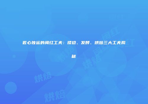 匠心独运的闽红工夫：揉捻、发酵、烘焙三大工夫揭秘