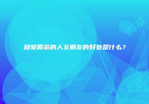 和爱喝茶的人交朋友的好处是什么？