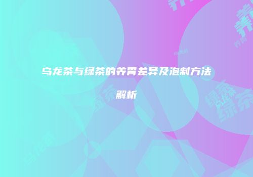 乌龙茶与绿茶的养胃差异及泡制方法解析