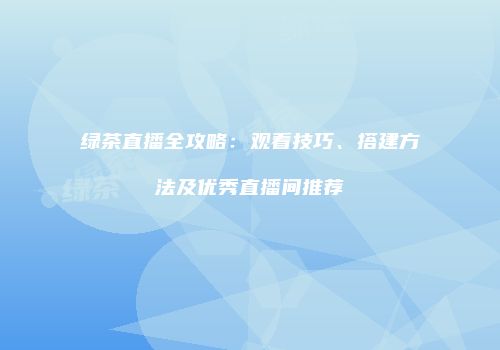 绿茶直播全攻略：观看技巧、搭建方法及优秀直播间推荐