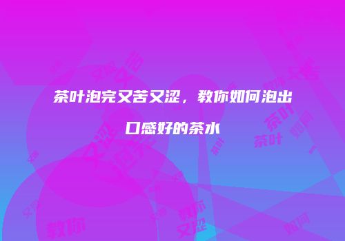 茶叶泡完又苦又涩，教你如何泡出口感好的茶水