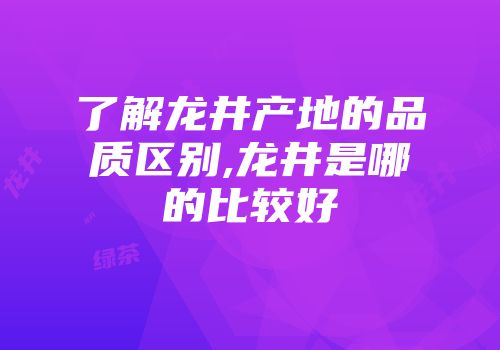 了解龙井产地的品质区别,龙井是哪的比较好