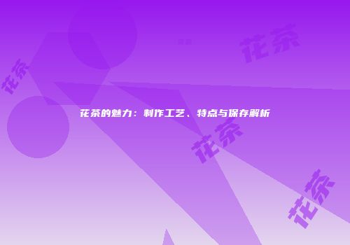 花茶的魅力：制作工艺、特点与保存解析