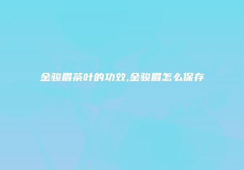 金骏眉茶叶的功效,金骏眉怎么保存