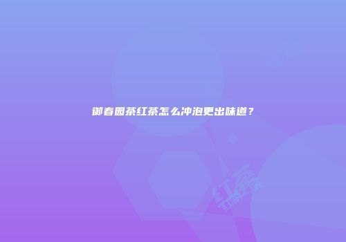 御春园茶红茶怎么冲泡更出味道？