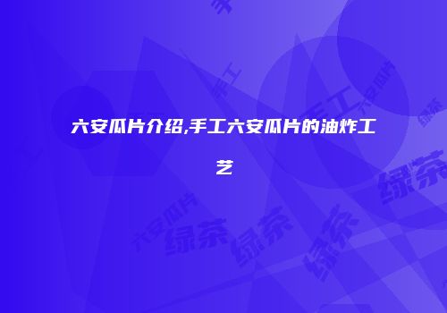 六安瓜片介绍,手工六安瓜片的油炸工艺