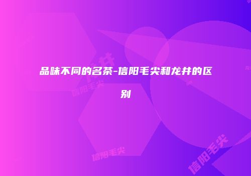 品味不同的名茶-信阳毛尖和龙井的区别