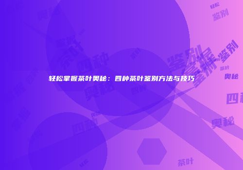 轻松掌握茶叶奥秘：四种茶叶鉴别方法与技巧