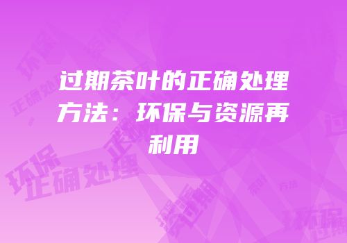 过期茶叶的正确处理方法：环保与资源再利用