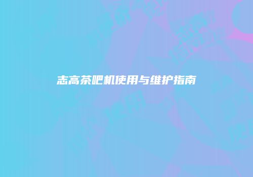 志高茶吧机使用与维护指南