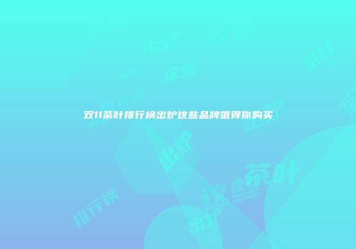 双11茶叶排行榜出炉这些品牌值得你购买