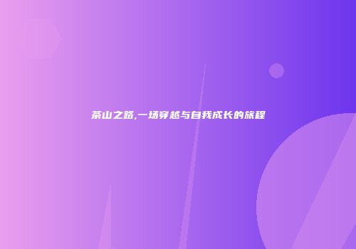 茶山之路,一场穿越与自我成长的旅程