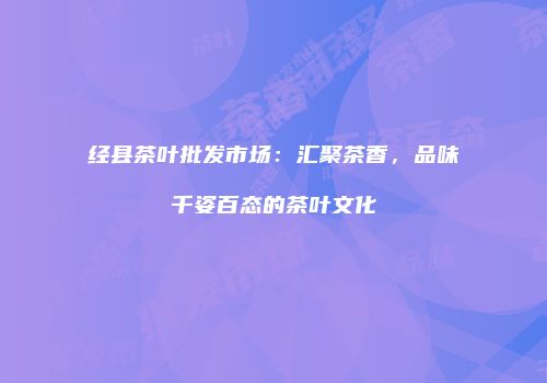 经县茶叶批发市场：汇聚茶香，品味千姿百态的茶叶文化