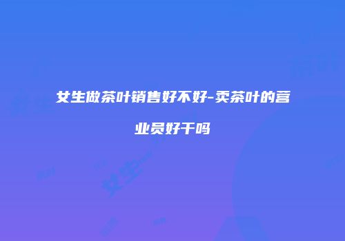 女生做茶叶销售好不好-卖茶叶的营业员好干吗