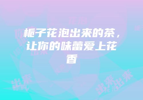 栀子花泡出来的茶，让你的味蕾爱上花香