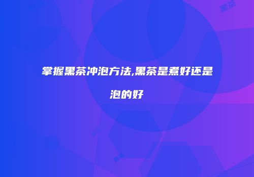 掌握黑茶冲泡方法,黑茶是煮好还是泡的好