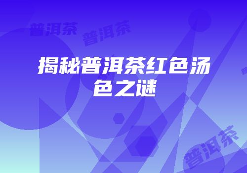 揭秘普洱茶红色汤色之谜