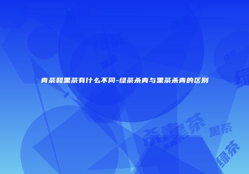 青茶和黑茶有什么不同-绿茶杀青与黑茶杀青的区别
