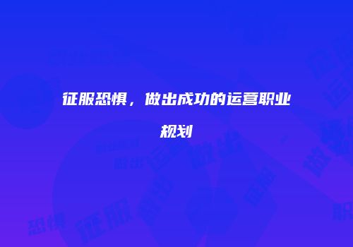 征服恐惧，做出成功的运营职业规划
