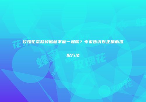玫瑰花茶和蜂蜜能不能一起喝？专家告诉你正确的搭配方法