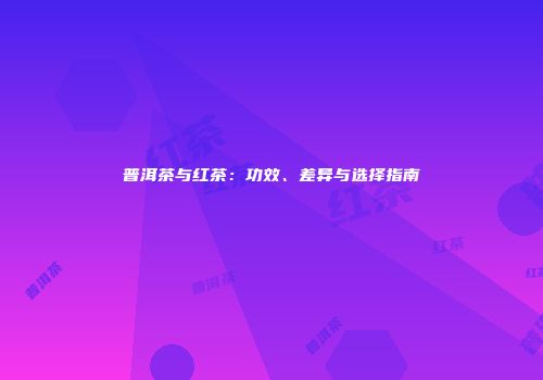 普洱茶与红茶：功效、差异与选择指南