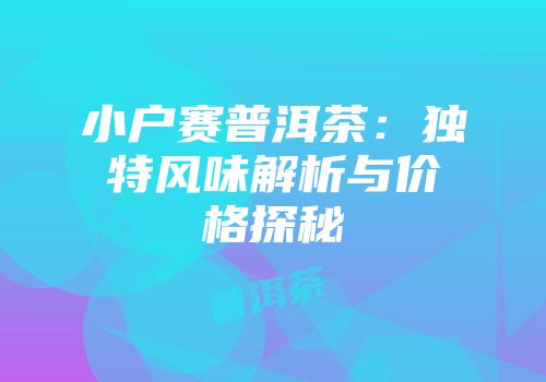 小户赛普洱茶：独特风味解析与价格探秘