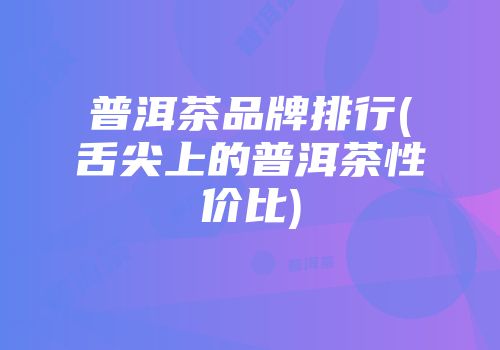 普洱茶品牌排行(舌尖上的普洱茶性价比)