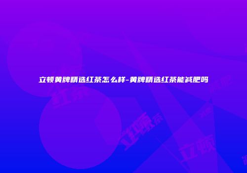 立顿黄牌精选红茶怎么样-黄牌精选红茶能减肥吗