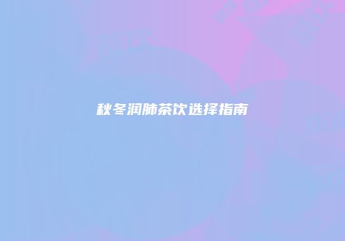 秋冬润肺茶饮选择指南