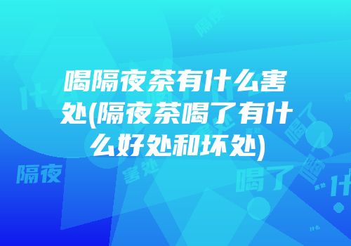 喝隔夜茶有什么害处(隔夜茶喝了有什么好处和坏处)