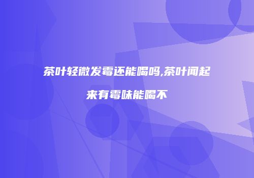 茶叶轻微发霉还能喝吗,茶叶闻起来有霉味能喝不