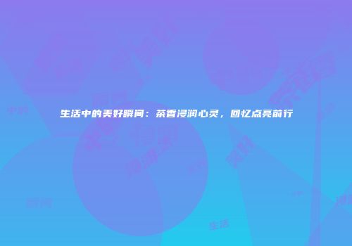 生活中的美好瞬间：茶香浸润心灵，回忆点亮前行
