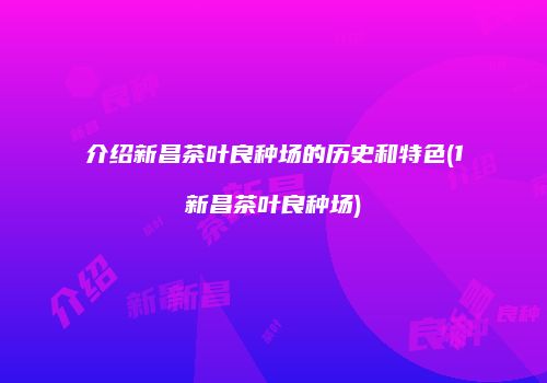 介绍新昌茶叶良种场的历史和特色(1新昌茶叶良种场)