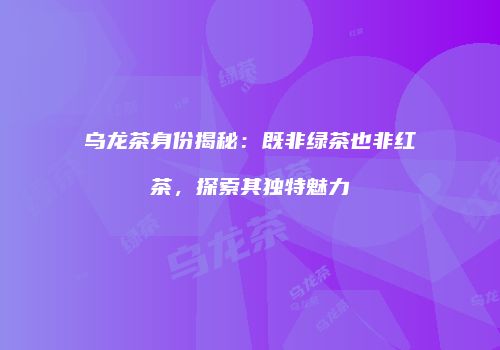 乌龙茶身份揭秘：既非绿茶也非红茶，探索其独特魅力