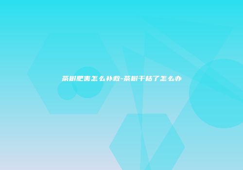 茶树肥害怎么补救-茶树干枯了怎么办