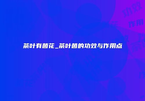 茶叶有菌花_茶叶菌的功效与作用点