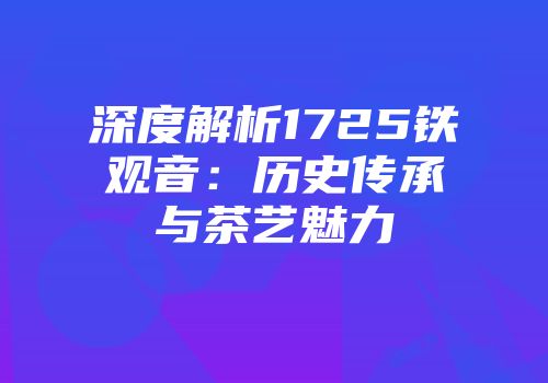 深度解析1725铁观音：历史传承与茶艺魅力